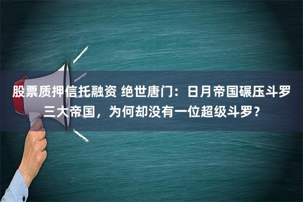 股票质押信托融资 绝世唐门：日月帝国碾压斗罗三大帝国，为何却没有一位超级斗罗？