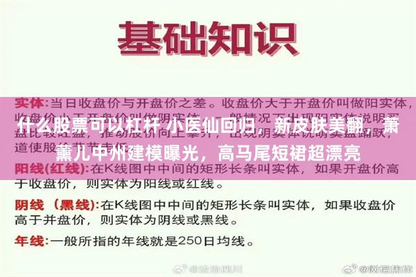 什么股票可以杠杆 小医仙回归，新皮肤美翻，萧薰儿中州建模曝光，高马尾短裙超漂亮