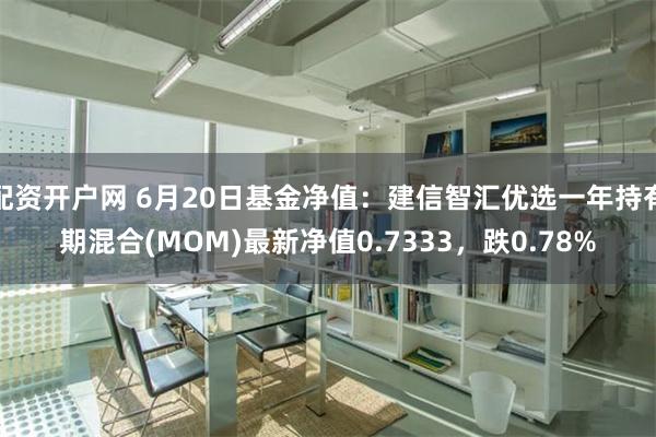 配资开户网 6月20日基金净值：建信智汇优选一年持有期混合(MOM)最新净值0.7333，跌0.78%