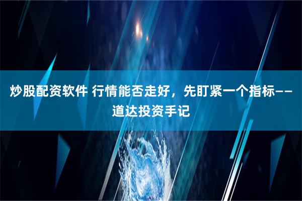 炒股配资软件 行情能否走好，先盯紧一个指标——道达投资手记