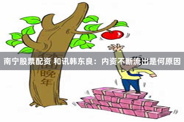 南宁股票配资 和讯韩东良：内资不断流出是何原因