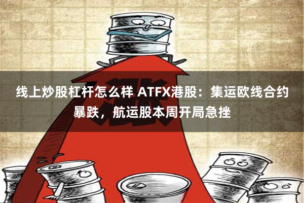 线上炒股杠杆怎么样 ATFX港股：集运欧线合约暴跌，航运股本周开局急挫