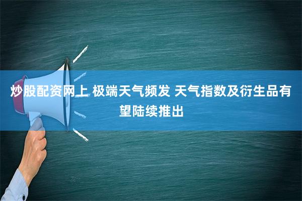 炒股配资网上 极端天气频发 天气指数及衍生品有望陆续推出