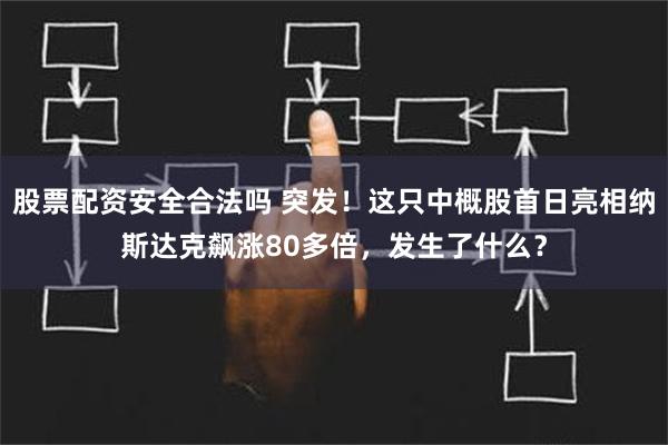 股票配资安全合法吗 突发！这只中概股首日亮相纳斯达克飙涨80多倍，发生了什么？