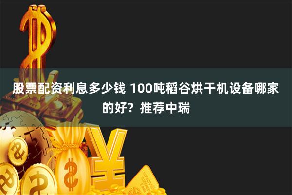 股票配资利息多少钱 100吨稻谷烘干机设备哪家的好？推荐中瑞