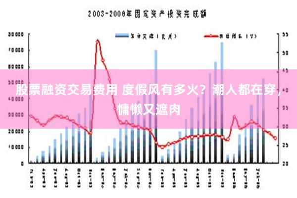 股票融资交易费用 度假风有多火？潮人都在穿，慵懒又遮肉