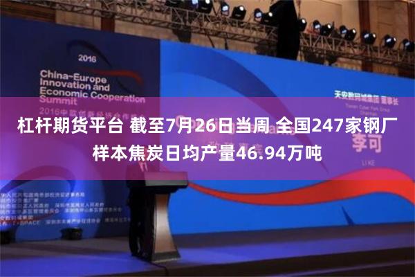 杠杆期货平台 截至7月26日当周 全国247家钢厂样本焦炭日均产量46.94万吨