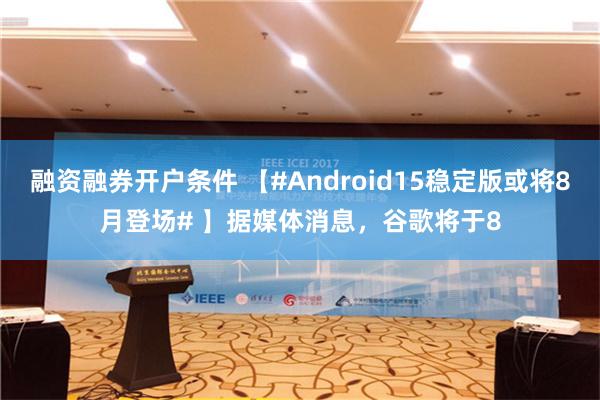 融资融券开户条件 【#Android15稳定版或将8月登场# 】据媒体消息，谷歌将于8