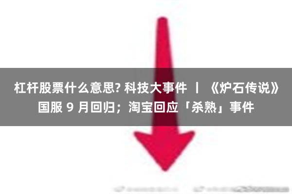 杠杆股票什么意思? 科技大事件 丨 《炉石传说》国服 9 月回归；淘宝回应「杀熟」事件