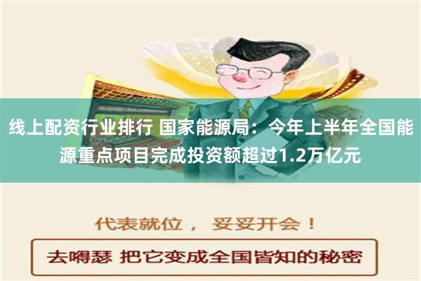 线上配资行业排行 国家能源局：今年上半年全国能源重点项目完成投资额超过1.2万亿元