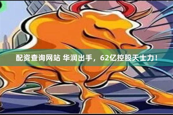 配资查询网站 华润出手，62亿控股天士力！