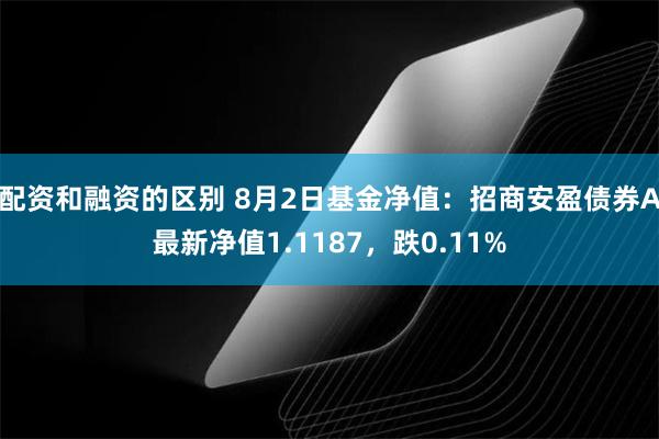 配资和融资的区别 8月2日基金净值：招商安盈债券A最新净值1.1187，跌0.11%