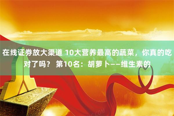 在线证劵放大渠道 10大营养最高的蔬菜，你真的吃对了吗？ 第10名：胡萝卜——维生素的