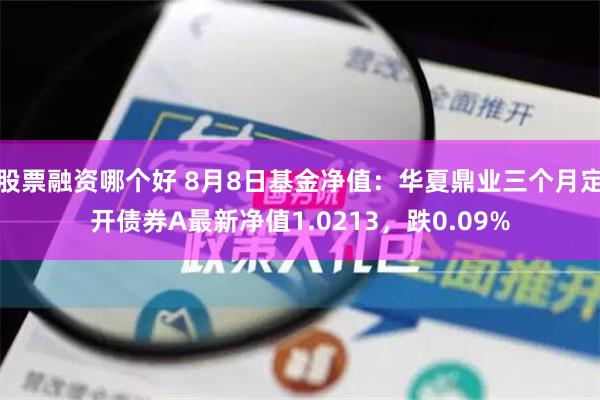 股票融资哪个好 8月8日基金净值：华夏鼎业三个月定开债券A最新净值1.0213，跌0.09%