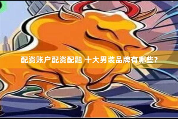 配资账户配资配融 十大男装品牌有哪些？