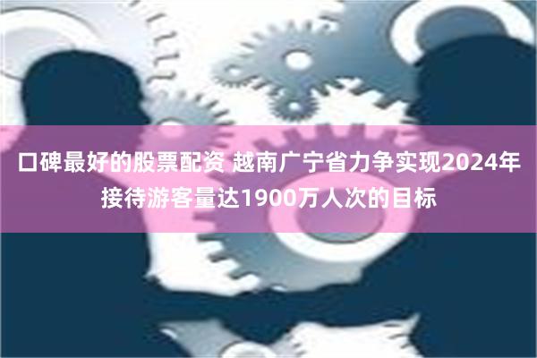 口碑最好的股票配资 越南广宁省力争实现2024年接待游客量达1900万人次的目标