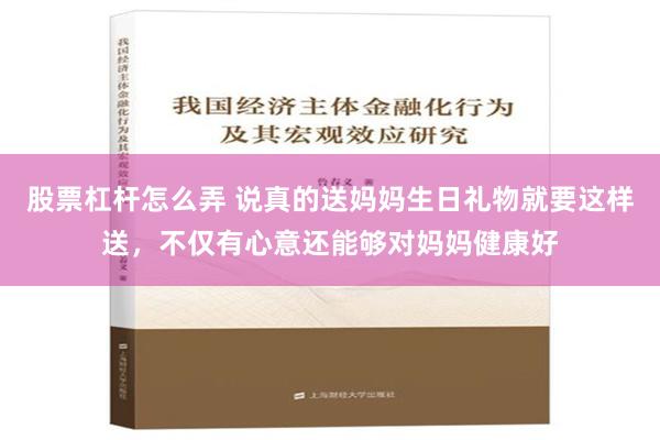 股票杠杆怎么弄 说真的送妈妈生日礼物就要这样送，不仅有心意还能够对妈妈健康好