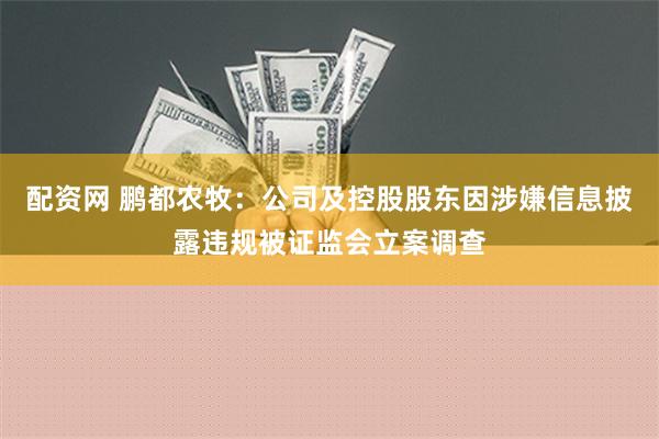 配资网 鹏都农牧：公司及控股股东因涉嫌信息披露违规被证监会立案调查