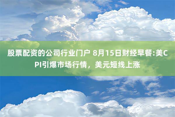 股票配资的公司行业门户 8月15日财经早餐:美CPI引爆市场行情，美元短线上涨