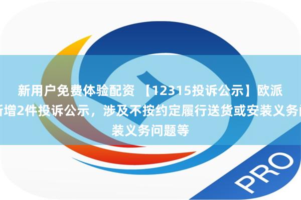 新用户免费体验配资 【12315投诉公示】欧派家居新增2件投诉公示，涉及不按约定履行送货或安装义务问题等