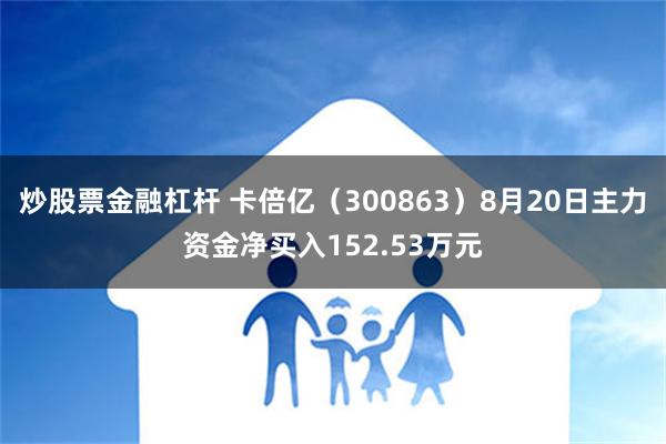 炒股票金融杠杆 卡倍亿（300863）8月20日主力资金净买入152.53万元