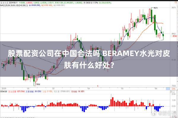 股票配资公司在中国合法吗 BERAMEY水光对皮肤有什么好处？