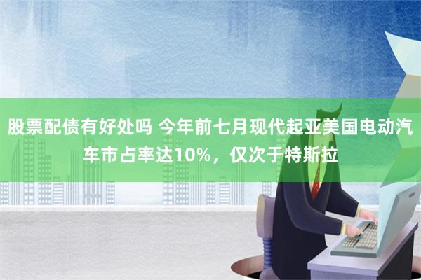 股票配债有好处吗 今年前七月现代起亚美国电动汽车市占率达10%，仅次于特斯拉