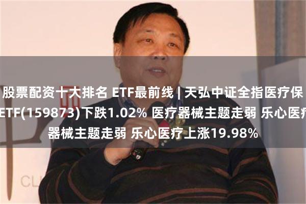 股票配资十大排名 ETF最前线 | 天弘中证全指医疗保健设备与服务ETF(159