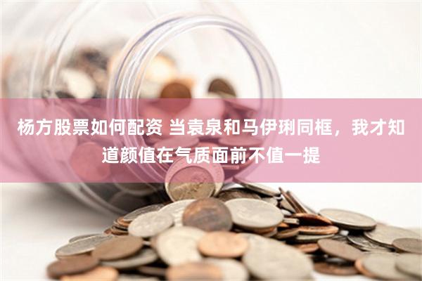 杨方股票如何配资 当袁泉和马伊琍同框，我才知道颜值在气质面前不值一提