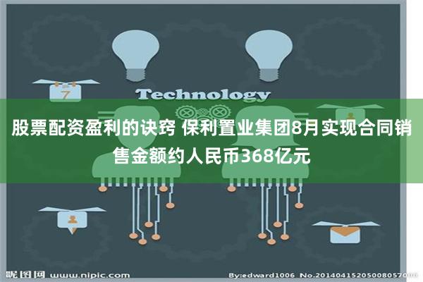 股票配资盈利的诀窍 保利置业集团8月实现合同销售金额约人民币368亿元