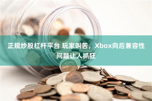 正规炒股杠杆平台 玩家叫苦，Xbox向后兼容性问题让人抓狂