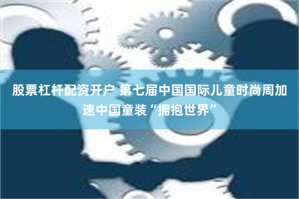 股票杠杆配资开户 第七届中国国际儿童时尚周加速中国童装“拥抱世界”