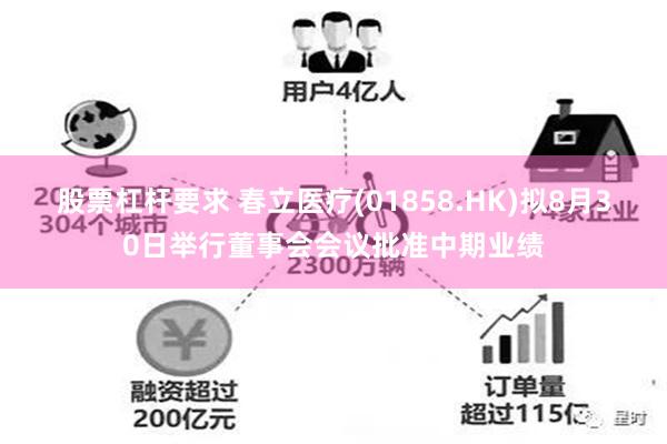 股票杠杆要求 春立医疗(01858.HK)拟8月30日举行董事会会议批准中期业绩