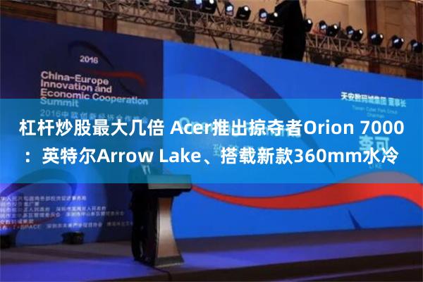 杠杆炒股最大几倍 Acer推出掠夺者Orion 7000：英特尔Arrow La