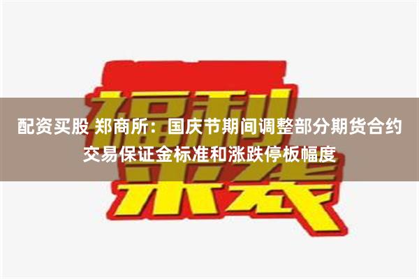 配资买股 郑商所：国庆节期间调整部分期货合约交易保证金标准和涨跌停板幅度