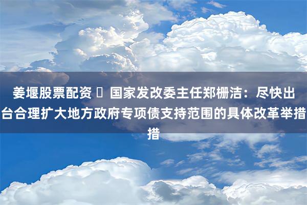 姜堰股票配资 ​国家发改委主任郑栅洁：尽快出台合理扩大地方政府专项债支持范围的具