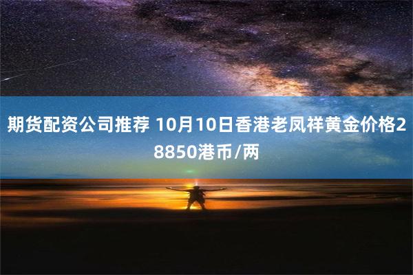 期货配资公司推荐 10月10日香港老凤祥黄金价格28850港币/两