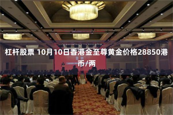 杠杆股票 10月10日香港金至尊黄金价格28850港币/两