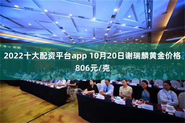 2022十大配资平台app 10月20日谢瑞麟黄金价格806元/克