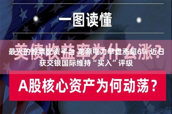 最火的股票配资平台 龙源电力早盘涨超6% 近日获交银国际维持“买入”评级