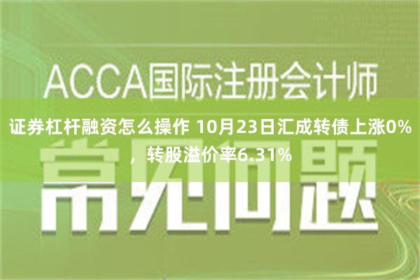 证券杠杆融资怎么操作 10月23日汇成转债上涨0%，转股溢价率6.31%