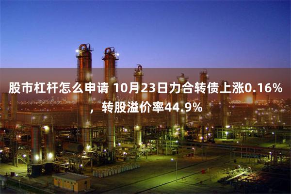 股市杠杆怎么申请 10月23日力合转债上涨0.16%，转股溢价率44.9%