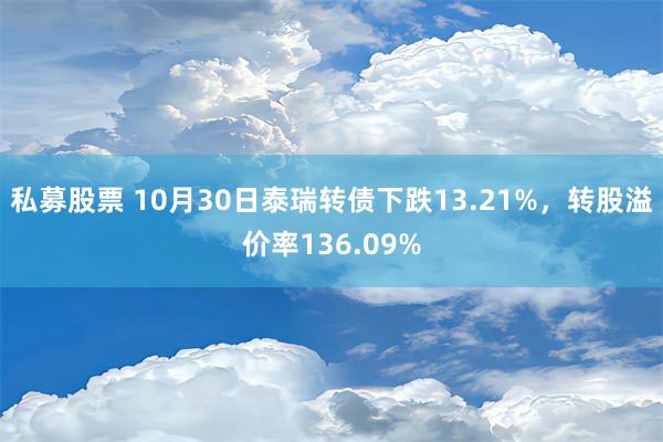 私募股票 10月30日泰瑞转债下跌13.21%，转股溢价率136.09%