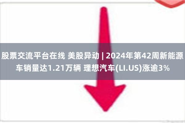 股票交流平台在线 美股异动 | 2024年第42周新能源车销量达1.21万辆 理