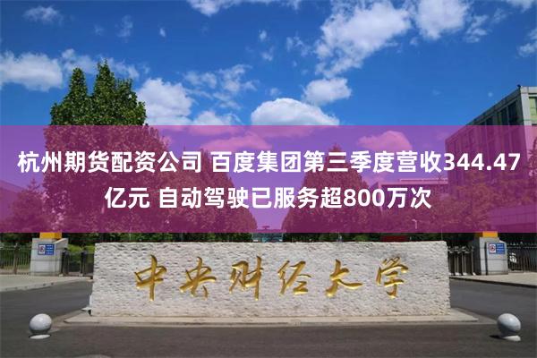 杭州期货配资公司 百度集团第三季度营收344.47亿元 自动驾驶已服务超800万