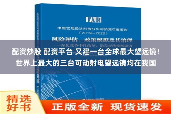 配资炒股 配资平台 又建一台全球最大望远镜！世界上最大的三台可动射电望远镜均在我国