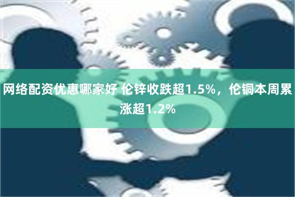 网络配资优惠哪家好 伦锌收跌超1.5%，伦铜本周累涨超1.2%