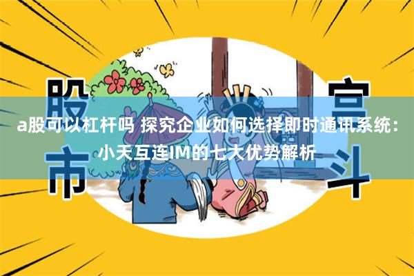 a股可以杠杆吗 探究企业如何选择即时通讯系统：小天互连IM的七大优势解析