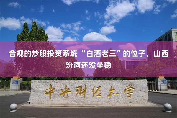 合规的炒股投资系统 “白酒老三”的位子，山西汾酒还没坐稳