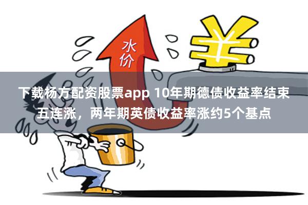 下载杨方配资股票app 10年期德债收益率结束五连涨，两年期英债收益率涨约5个基